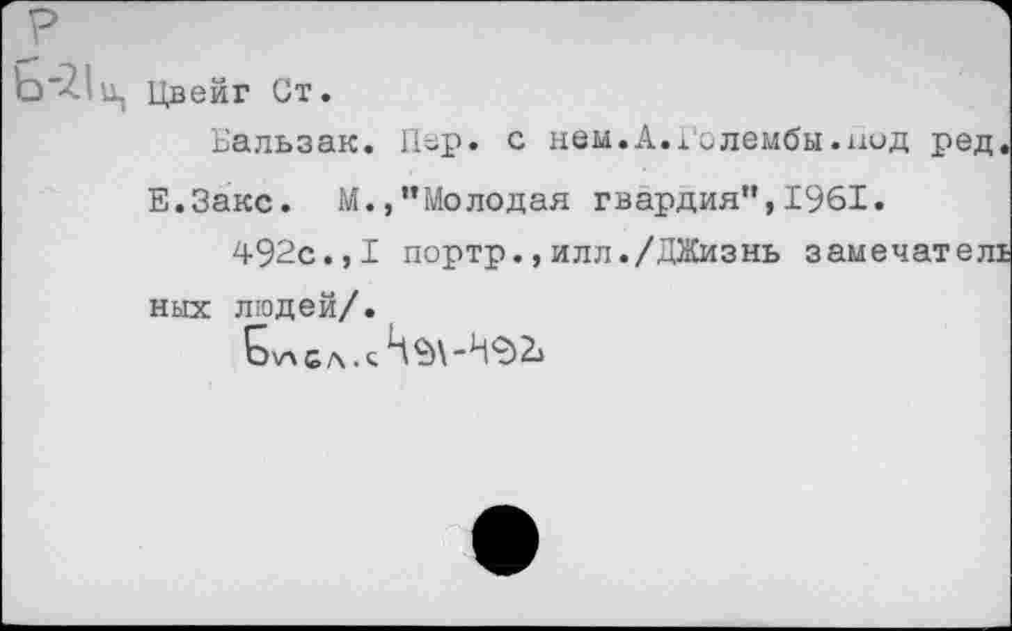 ﻿Ц Цвейг Ст.
Бальзак. Пер. с нем.А.холембы.нод ред.
Е.Закс. М., "Молодая гвардия",1961.
492с.,1 портр.,илл./ДЖизнь замечател! ных людей/.
с л .с